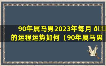 90年属马男2023年每月 🐶 的运程运势如何（90年属马男2023年每月 🐘 的运程运势如何呢）